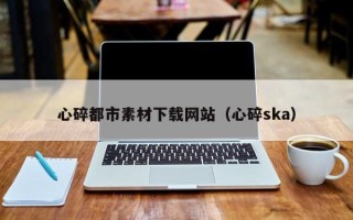 洛阳心碎都市素材下载网站（心碎ska）